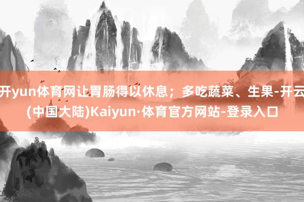 开yun体育网让胃肠得以休息；多吃蔬菜、生果-开云(中国大陆)Kaiyun·体育官方网站-登录入口