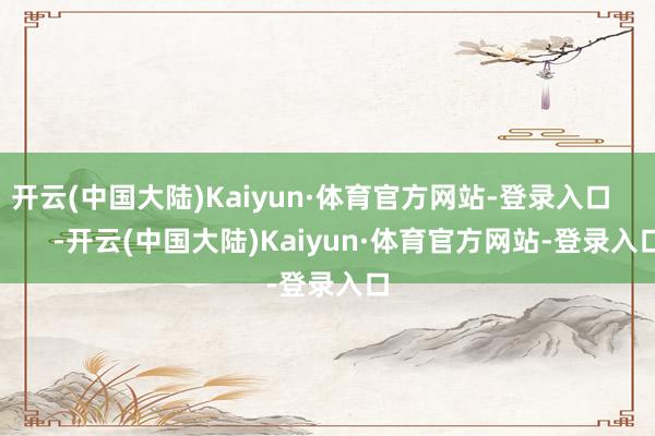 开云(中国大陆)Kaiyun·体育官方网站-登录入口            -开云(中国大陆)Kaiyun·体育官方网站-登录入口