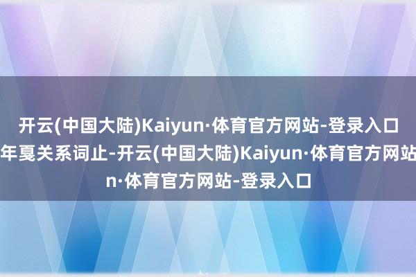 开云(中国大陆)Kaiyun·体育官方网站-登录入口齐在2016年戛关系词止-开云(中国大陆)Kaiyun·体育官方网站-登录入口