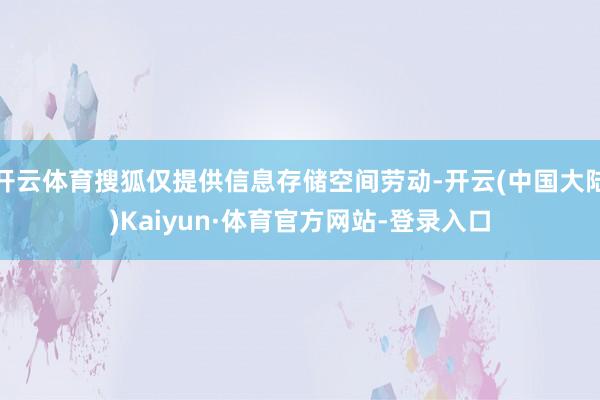 开云体育搜狐仅提供信息存储空间劳动-开云(中国大陆)Kaiyun·体育官方网站-登录入口