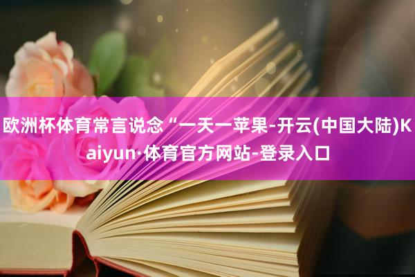 欧洲杯体育常言说念“一天一苹果-开云(中国大陆)Kaiyun·体育官方网站-登录入口