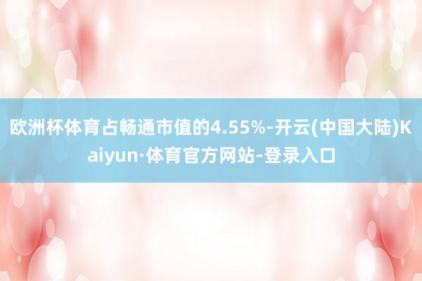 欧洲杯体育占畅通市值的4.55%-开云(中国大陆)Kaiyun·体育官方网站-登录入口