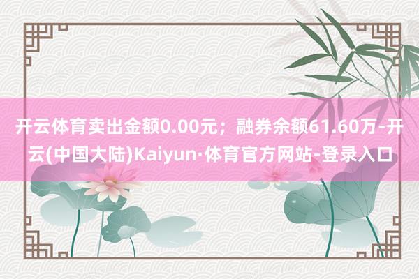 开云体育卖出金额0.00元；融券余额61.60万-开云(中国大陆)Kaiyun·体育官方网站-登录入口
