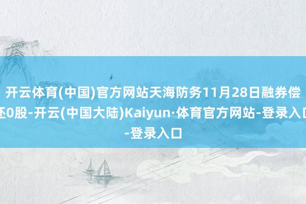 开云体育(中国)官方网站天海防务11月28日融券偿还0股-开云(中国大陆)Kaiyun·体育官方网站-登录入口