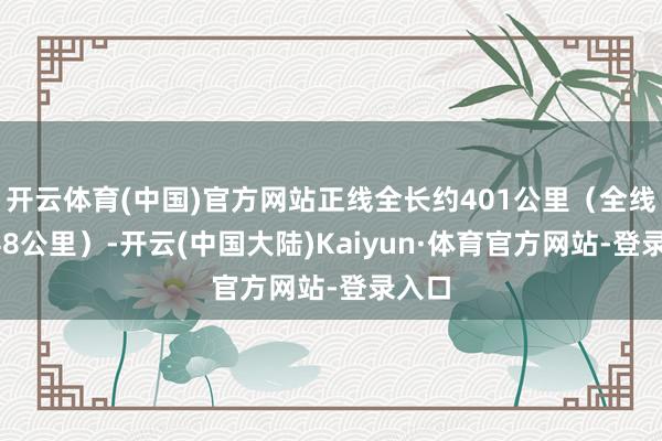 开云体育(中国)官方网站正线全长约401公里（全线长448公里）-开云(中国大陆)Kaiyun·体育官方网站-登录入口