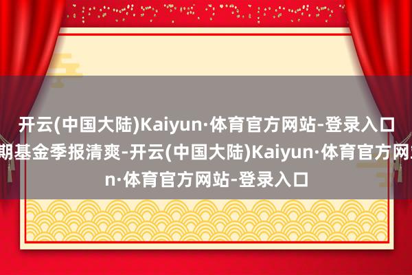 开云(中国大陆)Kaiyun·体育官方网站-登录入口把柄最新一期基金季报清爽-开云(中国大陆)Kaiyun·体育官方网站-登录入口