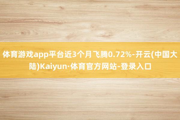 体育游戏app平台近3个月飞腾0.72%-开云(中国大陆)Kaiyun·体育官方网站-登录入口