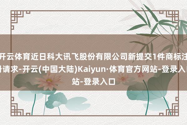 开云体育近日科大讯飞股份有限公司新提交1件商标注册请求-开云(中国大陆)Kaiyun·体育官方网站-登录入口