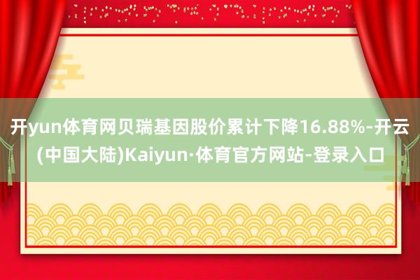 开yun体育网贝瑞基因股价累计下降16.88%-开云(中国大陆)Kaiyun·体育官方网站-登录入口