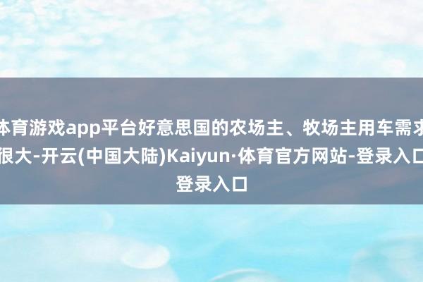 体育游戏app平台好意思国的农场主、牧场主用车需求很大-开云(中国大陆)Kaiyun·体育官方网站-登录入口