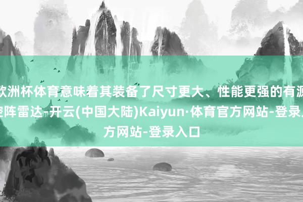 欧洲杯体育意味着其装备了尺寸更大、性能更强的有源相控阵雷达-开云(中国大陆)Kaiyun·体育官方网站-登录入口