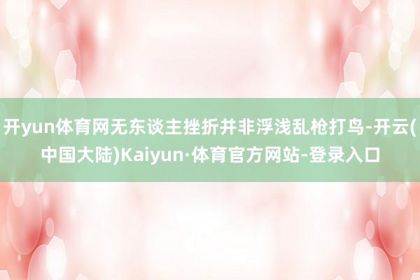 开yun体育网无东谈主挫折并非浮浅乱枪打鸟-开云(中国大陆)Kaiyun·体育官方网站-登录入口