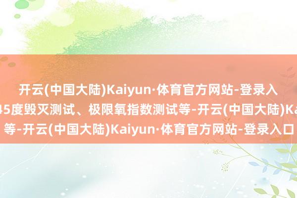 开云(中国大陆)Kaiyun·体育官方网站-登录入口包括垂直毁灭测试、45度毁灭测试、极限氧指数测试等-开云(中国大陆)Kaiyun·体育官方网站-登录入口