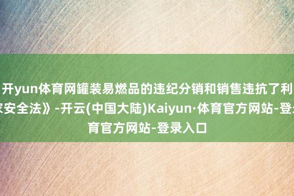 开yun体育网罐装易燃品的违纪分销和销售违抗了利《专家安全法》-开云(中国大陆)Kaiyun·体育官方网站-登录入口