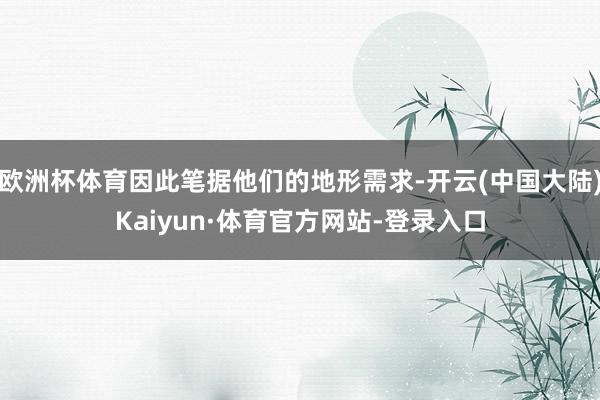 欧洲杯体育因此笔据他们的地形需求-开云(中国大陆)Kaiyun·体育官方网站-登录入口