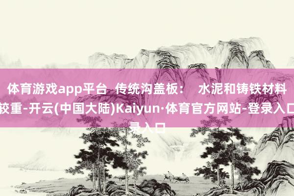 体育游戏app平台  传统沟盖板：  水泥和铸铁材料较重-开云(中国大陆)Kaiyun·体育官方网站-登录入口