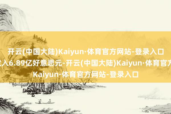 开云(中国大陆)Kaiyun·体育官方网站-登录入口该股终了商业收入6.89亿好意思元-开云(中国大陆)Kaiyun·体育官方网站-登录入口