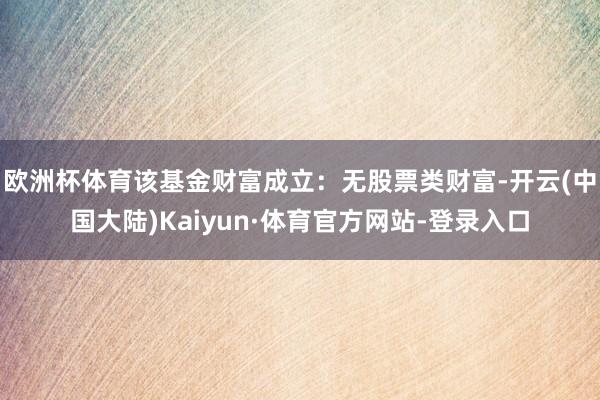 欧洲杯体育该基金财富成立：无股票类财富-开云(中国大陆)Kaiyun·体育官方网站-登录入口