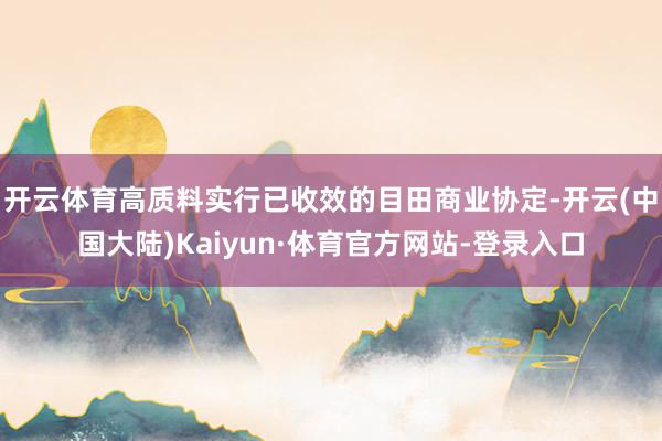 开云体育高质料实行已收效的目田商业协定-开云(中国大陆)Kaiyun·体育官方网站-登录入口