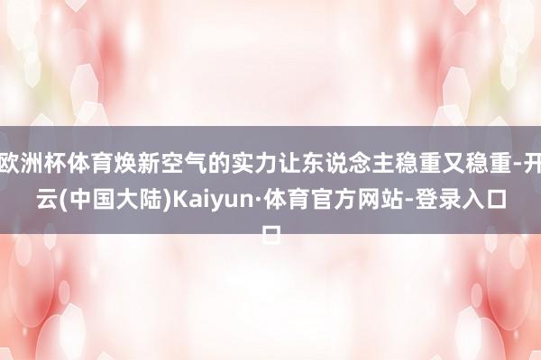 欧洲杯体育焕新空气的实力让东说念主稳重又稳重-开云(中国大陆)Kaiyun·体育官方网站-登录入口