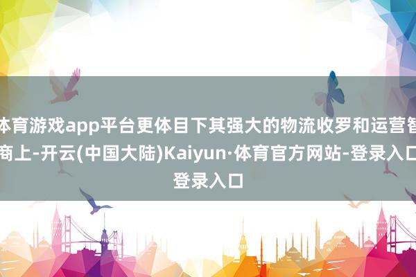 体育游戏app平台更体目下其强大的物流收罗和运营智商上-开云(中国大陆)Kaiyun·体育官方网站-登录入口