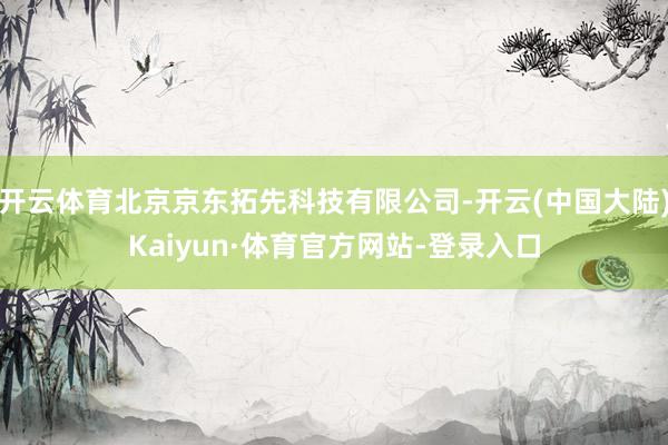 开云体育北京京东拓先科技有限公司-开云(中国大陆)Kaiyun·体育官方网站-登录入口