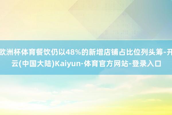 欧洲杯体育餐饮仍以48%的新增店铺占比位列头筹-开云(中国大陆)Kaiyun·体育官方网站-登录入口