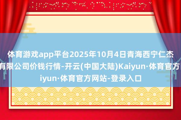 体育游戏app平台2025年10月4日青海西宁仁杰粮油批发商场有限公司价钱行情-开云(中国大陆)Kaiyun·体育官方网站-登录入口