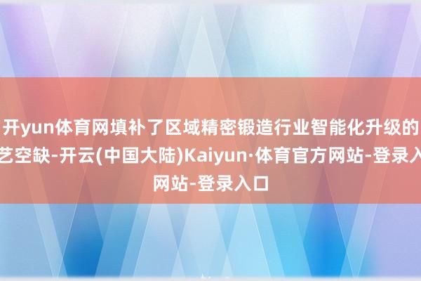 开yun体育网填补了区域精密锻造行业智能化升级的手艺空缺-开云(中国大陆)Kaiyun·体育官方网站-登录入口