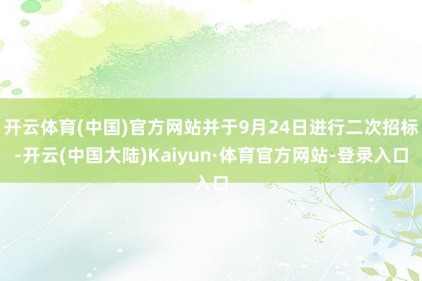 开云体育(中国)官方网站并于9月24日进行二次招标-开云(中国大陆)Kaiyun·体育官方网站-登录入口