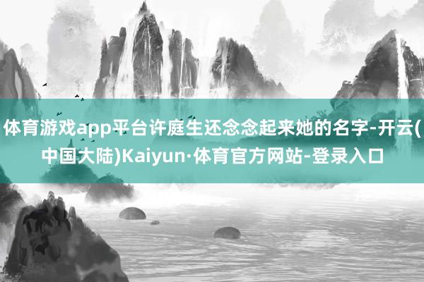 体育游戏app平台许庭生还念念起来她的名字-开云(中国大陆)Kaiyun·体育官方网站-登录入口