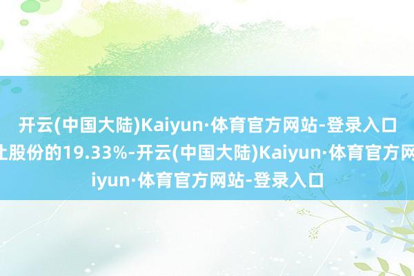 开云(中国大陆)Kaiyun·体育官方网站-登录入口为原探求出让股份的19.33%-开云(中国大陆)Kaiyun·体育官方网站-登录入口