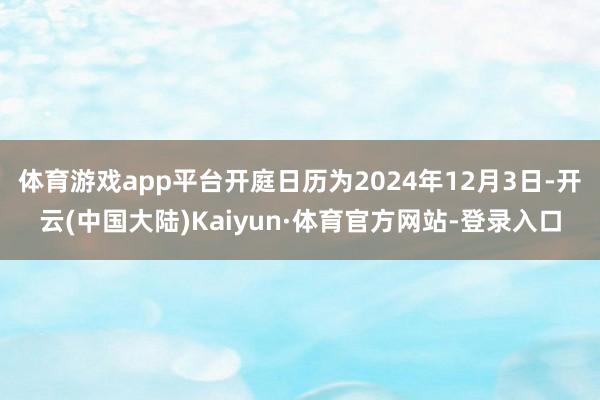体育游戏app平台开庭日历为2024年12月3日-开云(中国大陆)Kaiyun·体育官方网站-登录入口