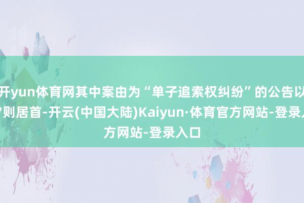 开yun体育网其中案由为“单子追索权纠纷”的公告以147则居首-开云(中国大陆)Kaiyun·体育官方网站-登录入口