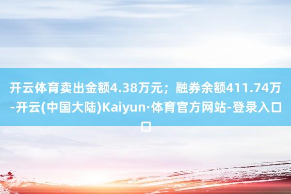 开云体育卖出金额4.38万元；融券余额411.74万-开云(中国大陆)Kaiyun·体育官方网站-登录入口