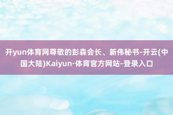 开yun体育网　　尊敬的彭森会长、新伟秘书-开云(中国大陆)Kaiyun·体育官方网站-登录入口
