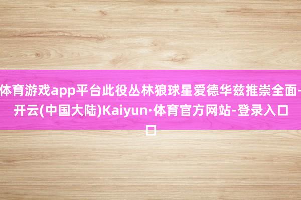 体育游戏app平台此役丛林狼球星爱德华兹推崇全面-开云(中国大陆)Kaiyun·体育官方网站-登录入口