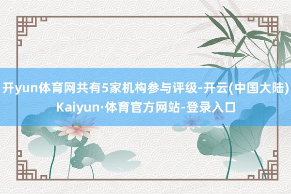 开yun体育网共有5家机构参与评级-开云(中国大陆)Kaiyun·体育官方网站-登录入口