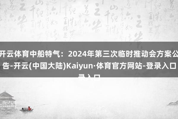 开云体育中船特气：2024年第三次临时推动会方案公告-开云(中国大陆)Kaiyun·体育官方网站-登录入口