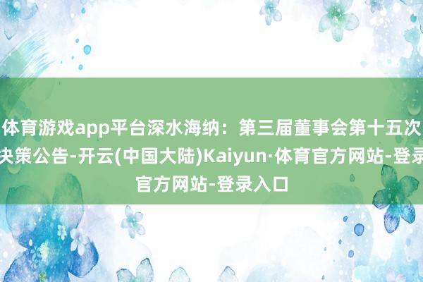 体育游戏app平台深水海纳：第三届董事会第十五次会议决策公告-开云(中国大陆)Kaiyun·体育官方网站-登录入口