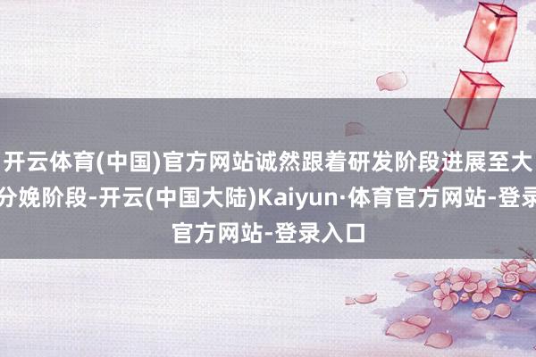 开云体育(中国)官方网站诚然跟着研发阶段进展至大范畴分娩阶段-开云(中国大陆)Kaiyun·体育官方网站-登录入口