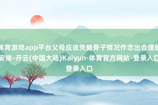 体育游戏app平台父母应该凭据骨子情况作念出合理的安排-开云(中国大陆)Kaiyun·体育官方网站-登录入口