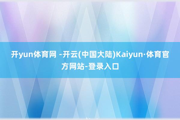 开yun体育网 -开云(中国大陆)Kaiyun·体育官方网站-登录入口