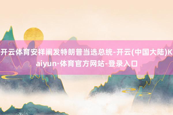 开云体育安祥阐发特朗普当选总统-开云(中国大陆)Kaiyun·体育官方网站-登录入口