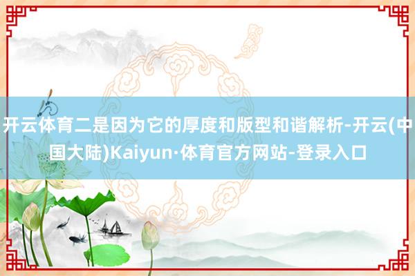 开云体育二是因为它的厚度和版型和谐解析-开云(中国大陆)Kaiyun·体育官方网站-登录入口