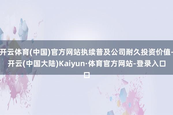 开云体育(中国)官方网站执续普及公司耐久投资价值-开云(中国大陆)Kaiyun·体育官方网站-登录入口