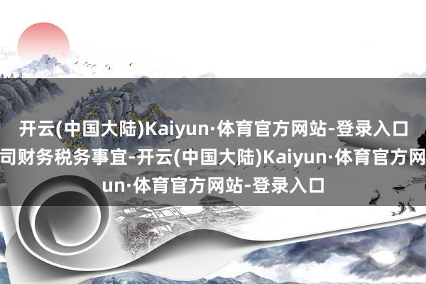 开云(中国大陆)Kaiyun·体育官方网站-登录入口 一般关于公司财务税务事宜-开云(中国大陆)Kaiyun·体育官方网站-登录入口